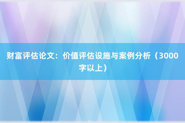 财富评估论文：价值评估设施与案例分析（3000字以上）