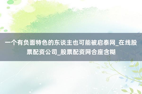 一个有负面特色的东谈主也可能被启泰网_在线股票配资公司_股票配资网合座含糊